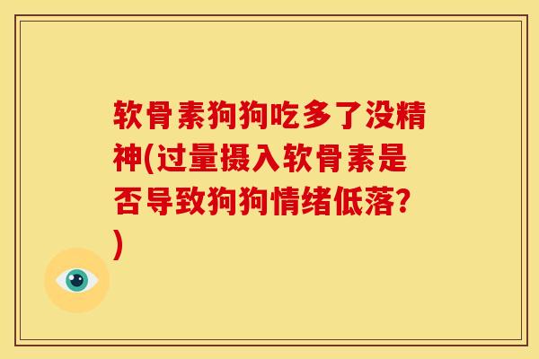 软骨素狗狗吃多了没精神(过量摄入软骨素是否导致狗狗情绪低落？)