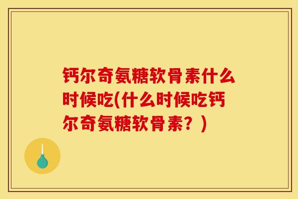 钙尔奇氨糖软骨素什么时候吃(什么时候吃钙尔奇氨糖软骨素？)