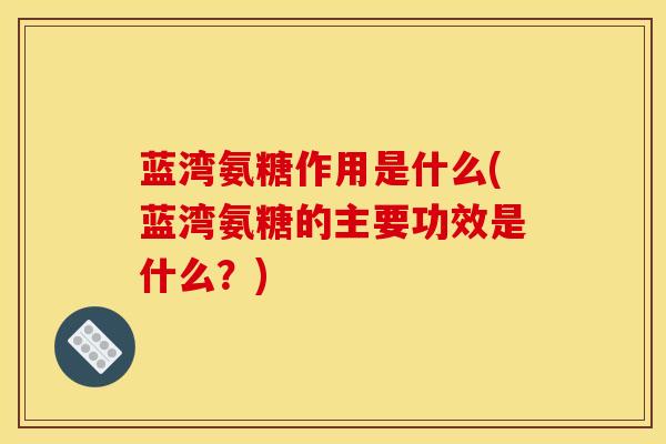 蓝湾氨糖作用是什么(蓝湾氨糖的主要功效是什么？)