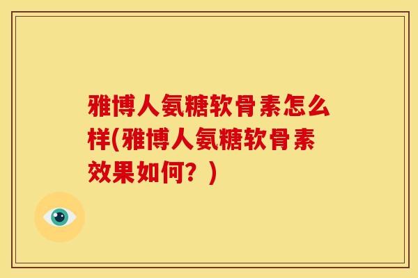 雅博人氨糖软骨素怎么样(雅博人氨糖软骨素效果如何？)