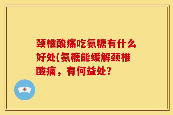 颈椎酸痛吃氨糖有什么好处(氨糖能缓解颈椎酸痛，有何益处？