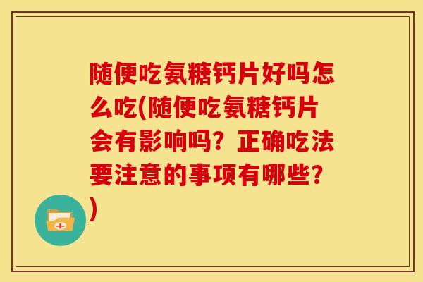 随便吃氨糖钙片好吗怎么吃(随便吃氨糖钙片会有影响吗？正确吃法要注意的事项有哪些？)