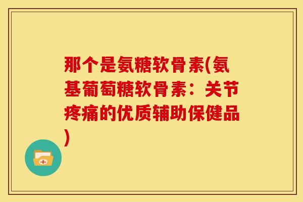 那个是氨糖软骨素(氨基葡萄糖软骨素：关节疼痛的优质辅助保健品)