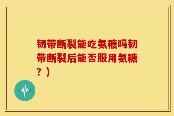 韧带断裂能吃氨糖吗韧带断裂后能否服用氨糖？)