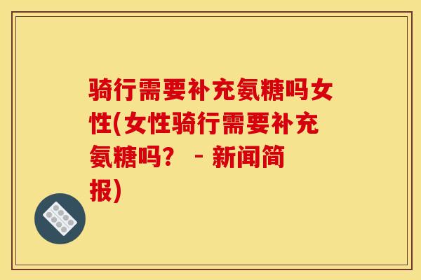 骑行需要补充氨糖吗女性(女性骑行需要补充氨糖吗？ - 新闻简报)