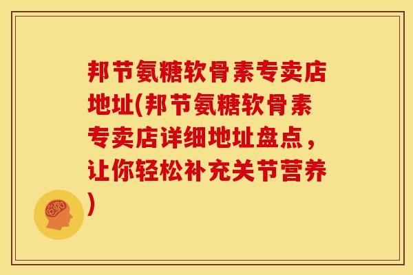 邦节氨糖软骨素专卖店地址(邦节氨糖软骨素专卖店详细地址盘点，让你轻松补充关节营养)