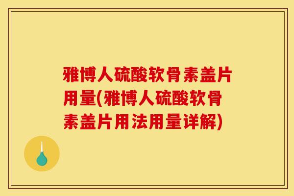 雅博人硫酸软骨素盖片用量(雅博人硫酸软骨素盖片用法用量详解)