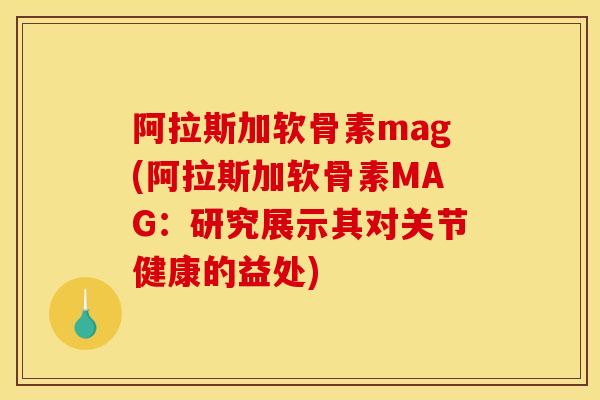 阿拉斯加软骨素mag(阿拉斯加软骨素MAG：研究展示其对关节健康的益处)