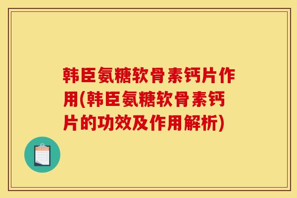 韩臣氨糖软骨素钙片作用(韩臣氨糖软骨素钙片的功效及作用解析)