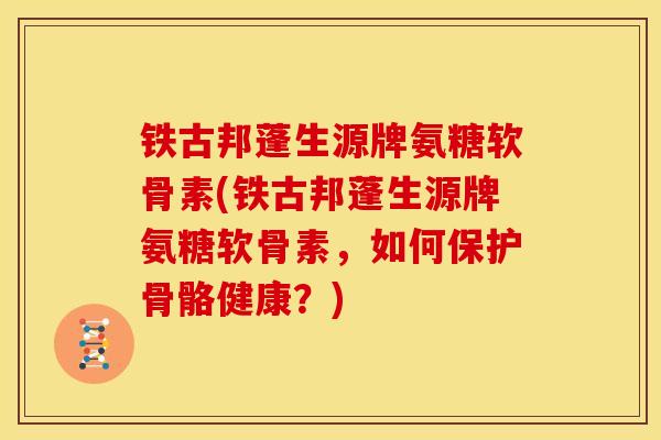 铁古邦蓬生源牌氨糖软骨素(铁古邦蓬生源牌氨糖软骨素，如何保护骨骼健康？)