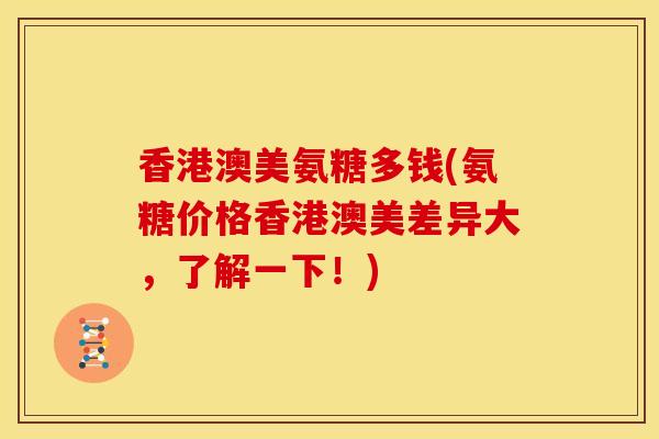 香港澳美氨糖多钱(氨糖价格香港澳美差异大，了解一下！)
