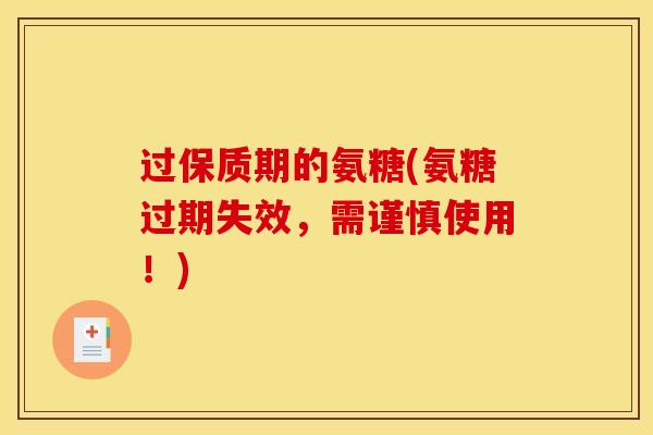 过保质期的氨糖(氨糖过期失效，需谨慎使用！)