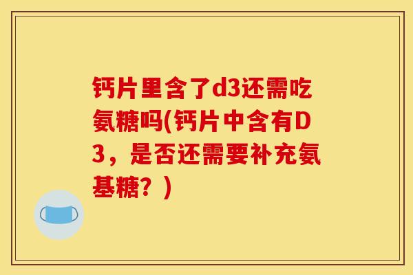 钙片里含了d3还需吃氨糖吗(钙片中含有D3，是否还需要补充氨基糖？)
