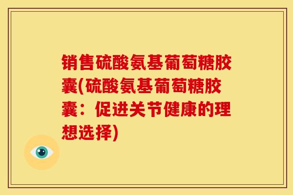 销售硫酸氨基葡萄糖胶囊(硫酸氨基葡萄糖胶囊：促进关节健康的理想选择)