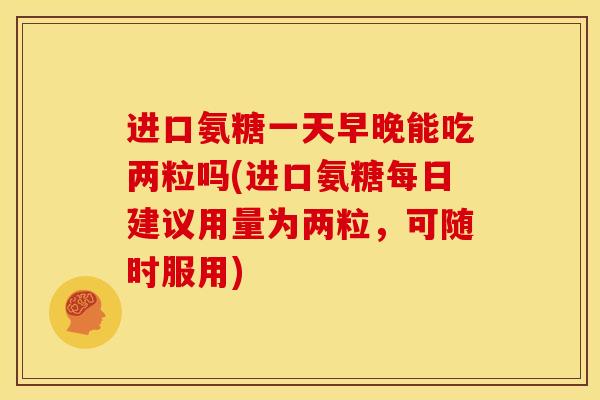 进口氨糖一天早晚能吃两粒吗(进口氨糖每日建议用量为两粒，可随时服用)-第1张图片-关节骑士