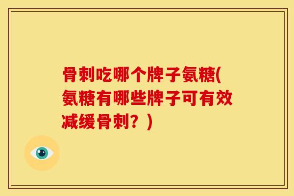 骨刺吃哪个牌子氨糖(氨糖有哪些牌子可有效减缓骨刺？)