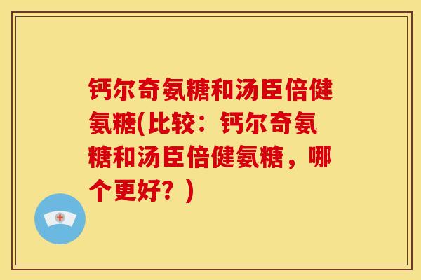 钙尔奇氨糖和汤臣倍健氨糖(比较：钙尔奇氨糖和汤臣倍健氨糖，哪个更好？)