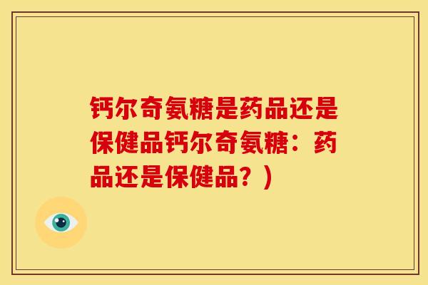 钙尔奇氨糖是药品还是保健品钙尔奇氨糖：药品还是保健品？)