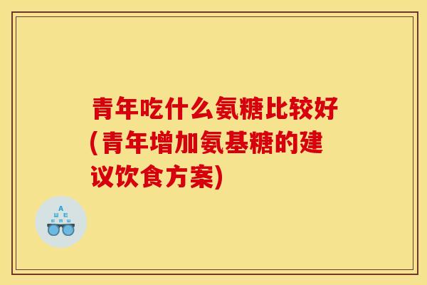 青年吃什么氨糖比较好(青年增加氨基糖的建议饮食方案)