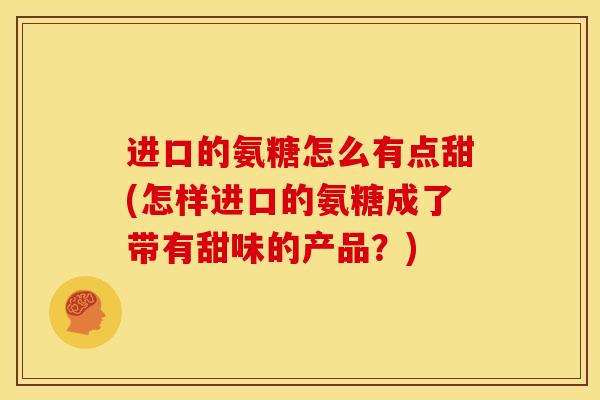 进口的氨糖怎么有点甜(怎样进口的氨糖成了带有甜味的产品？)