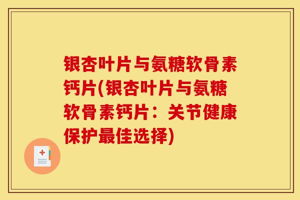 银杏叶片与氨糖软骨素钙片(银杏叶片与氨糖软骨素钙片：关节健康保护最佳选择)