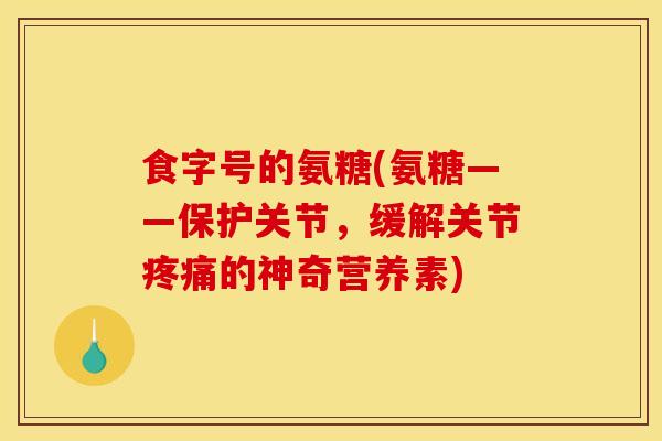 食字号的氨糖(氨糖——保护关节，缓解关节疼痛的神奇营养素)