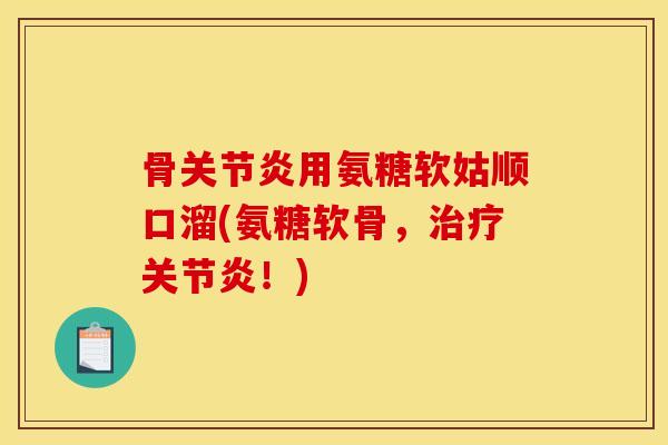 骨关节炎用氨糖软姑顺口溜(氨糖软骨，治疗关节炎！)