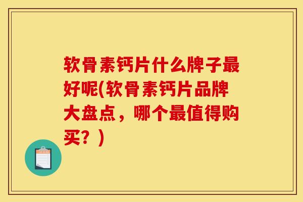 软骨素钙片什么牌子最好呢(软骨素钙片品牌大盘点，哪个最值得购买？)