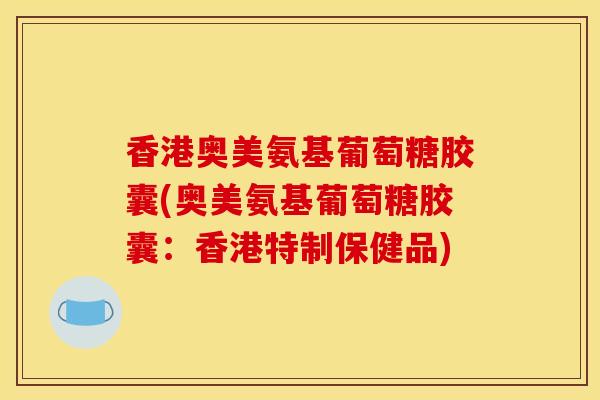 香港奥美氨基葡萄糖胶囊(奥美氨基葡萄糖胶囊：香港特制保健品)