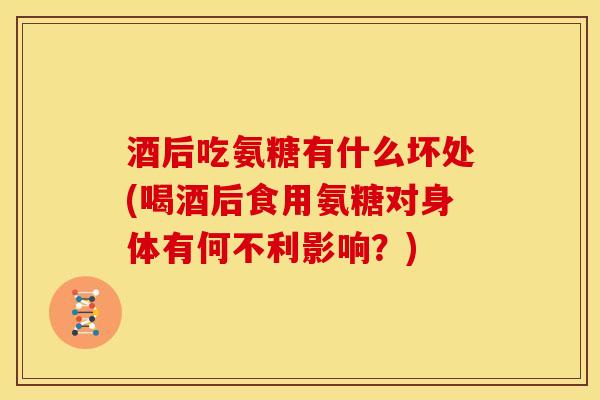 酒后吃氨糖有什么坏处(喝酒后食用氨糖对身体有何不利影响?)-第1张图片-关节骑士 酒后吃氨糖有什么坏处(喝酒后食用氨糖对身体有何不利影响?)-第1张图片-关节骑士