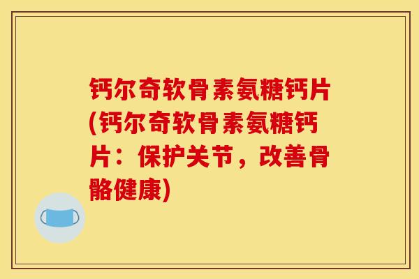 钙尔奇软骨素氨糖钙片(钙尔奇软骨素氨糖钙片：保护关节，改善骨骼健康)