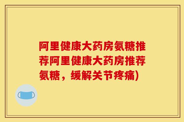 阿里健康大药房氨糖推荐阿里健康大药房推荐氨糖，缓解关节疼痛)