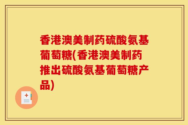 香港澳美制药硫酸氨基葡萄糖(香港澳美制药推出硫酸氨基葡萄糖产品)