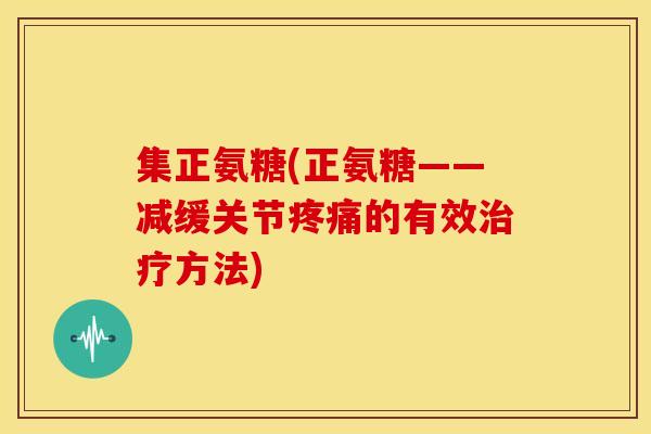 集正氨糖(正氨糖——减缓关节疼痛的有效治疗方法)