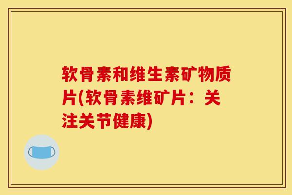 软骨素和维生素矿物质片(软骨素维矿片：关注关节健康)-第1张图片-关节骑士