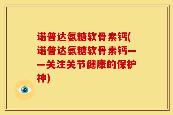 诺普达氨糖软骨素钙(诺普达氨糖软骨素钙——关注关节健康的保护神)