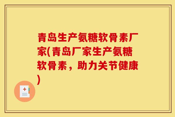 青岛生产氨糖软骨素厂家(青岛厂家生产氨糖软骨素，助力关节健康)