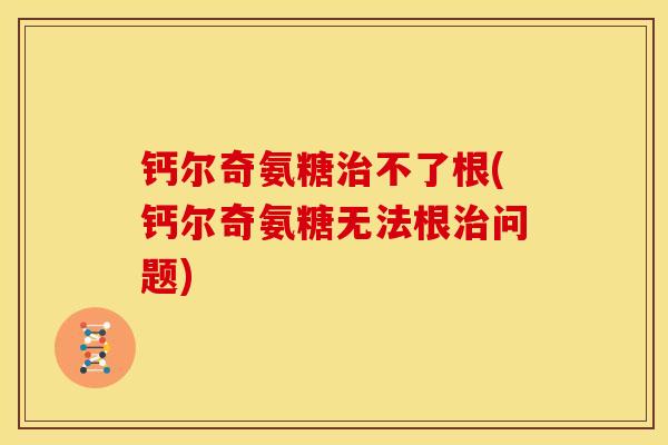 钙尔奇氨糖治不了根(钙尔奇氨糖无法根治问题)
