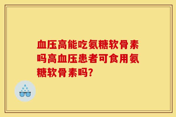 血压高能吃氨糖软骨素吗高血压患者可食用氨糖软骨素吗？