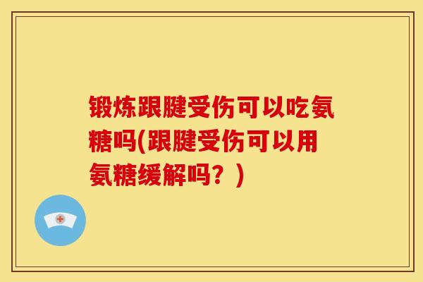 锻炼跟腱受伤可以吃氨糖吗(跟腱受伤可以用氨糖缓解吗？)