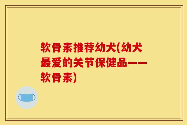 软骨素推荐幼犬(幼犬最爱的关节保健品——软骨素)