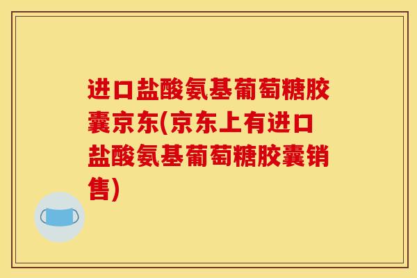 进口盐酸氨基葡萄糖胶囊京东(京东上有进口盐酸氨基葡萄糖胶囊销售)