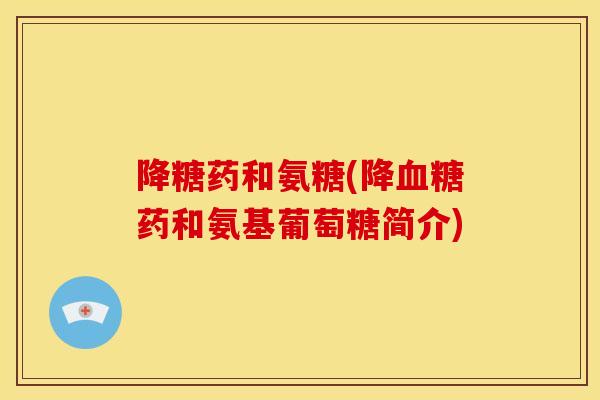 降糖药和氨糖(降血糖药和氨基葡萄糖简介)