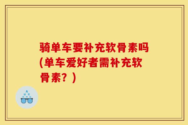 骑单车要补充软骨素吗(单车爱好者需补充软骨素？)