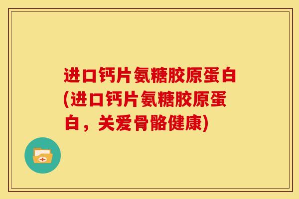 进口钙片氨糖胶原蛋白(进口钙片氨糖胶原蛋白，关爱骨骼健康)