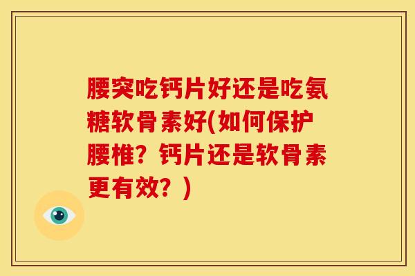 腰突吃钙片好还是吃氨糖软骨素好(如何保护腰椎？钙片还是软骨素更有效？)