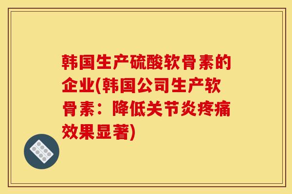韩国生产硫酸软骨素的企业(韩国公司生产软骨素：降低关节炎疼痛效果显著)
