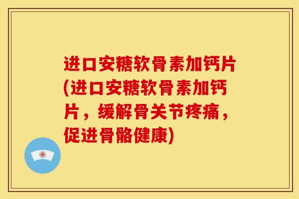 进口安糖软骨素加钙片(进口安糖软骨素加钙片，缓解骨关节疼痛，促进骨骼健康)