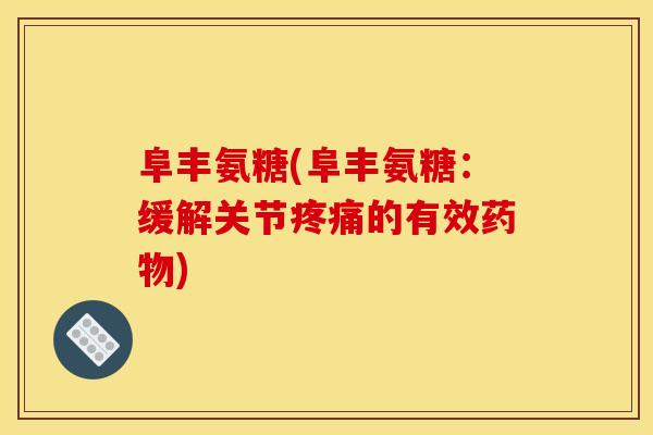 阜丰氨糖(阜丰氨糖：缓解关节疼痛的有效药物)