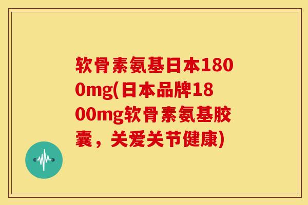 软骨素氨基日本1800mg(日本品牌1800mg软骨素氨基胶囊,关爱关节健康)-第1张图片-关节骑士 软骨素氨基日本1800mg(日本品牌1800mg软骨素氨基胶囊,关爱关节健康)-第1张图片-关节骑士